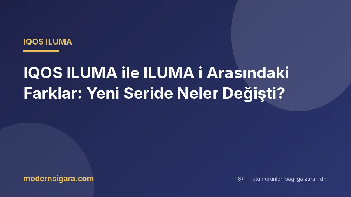 IQOS ILUMA ile ILUMA i Arasındaki Farklar: Yeni Seride Neler Değişti?
